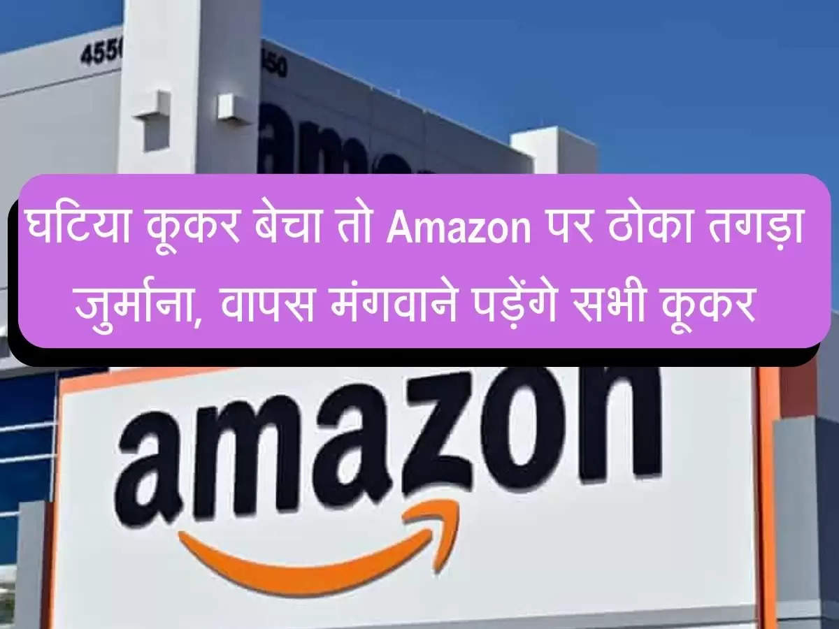 Amazon Fine : घटिया कूकर बेचा तो Amazon पर ठोका तगड़ा जुर्माना, वापस मंगवाने पड़ेंगे सभी कूकर