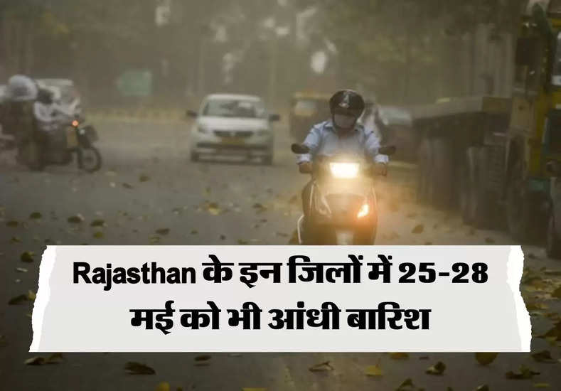 Rajasthan के इन जिलों में 25-28 मई को भी आंधी बारिश