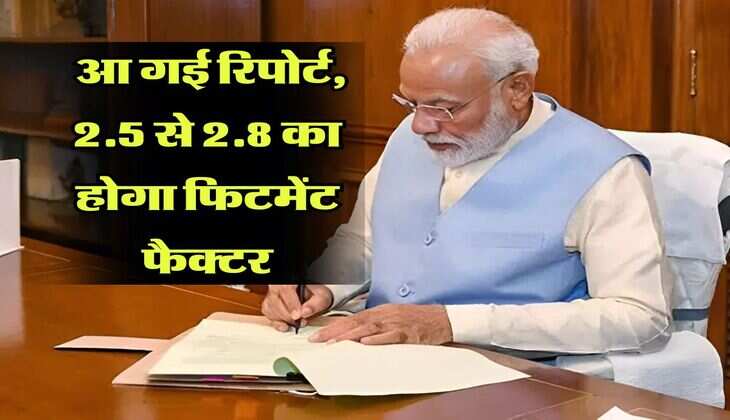8th Pay Commission : आ गई रिपोर्ट, &nbsp;2.5 से 2.8 का होगा फिटमेंट फैक्टर