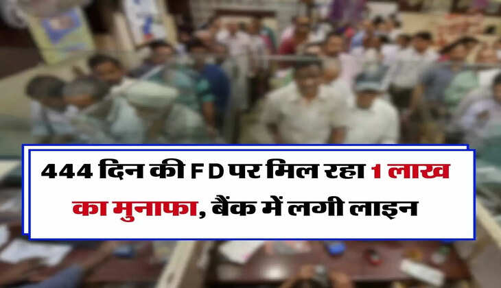 444 दिन की FD पर मिल रहा 1 लाख का मुनाफा, बैंक में लगी लाइन