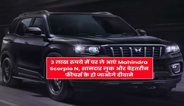 3 लाख रुपये में घर ले आएं Mahindra Scorpio N, शानदार लुक और बेहतरीन फीचर्स के हो जाओगे दीवाने