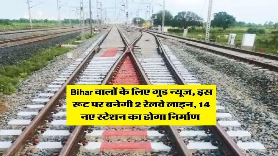 Bihar वालों के लिए गुड न्यूज, इस रूट पर बनेगी 2 रेलवे लाइन, 14 नए स्टेशन का होगा निर्माण&nbsp;