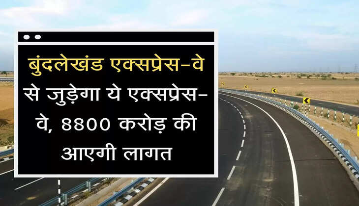 बुंदलेखंड एक्सप्रेस-वे से जुड़ेगा ये एक्सप्रेस-वे, 8800 करोड़ की आएगी लागत