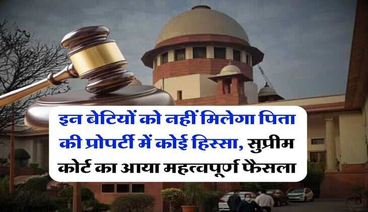 Daughter's right in property : इन बेटियों को नहीं मिलेगा पिता की प्रोपर्टी में कोई हिस्सा, सुप्रीम कोर्ट का आया महत्वपूर्ण फैसला