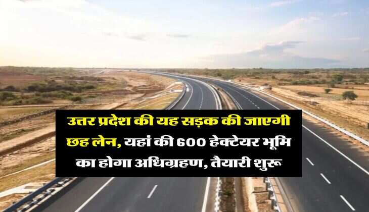 UP News : उत्तर प्रदेश की यह सड़क की जाएगी छह लेन, यहां की 600 हेक्टेयर भूमि का होगा अधिग्रहण, तैयारी शुरू