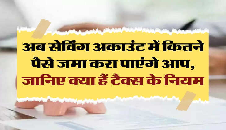 savings account: अब सेविंग अकाउंट में कितने पैसे जमा करा पाएंगे आप, जानिए क्‍या हैं टैक्स के नियम