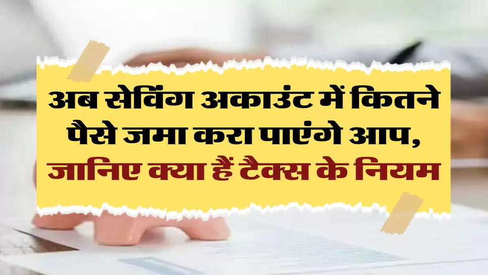 savings account: अब सेविंग अकाउंट में कितने पैसे जमा करा पाएंगे आप, जानिए क्&zwj;या हैं टैक्स के नियम