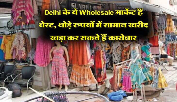 Delhi के ये Wholesale मार्केट हैं बेस्ट, थोड़े रुपयों में सामान खरीद खड़ा कर सकते हैं कारोबार