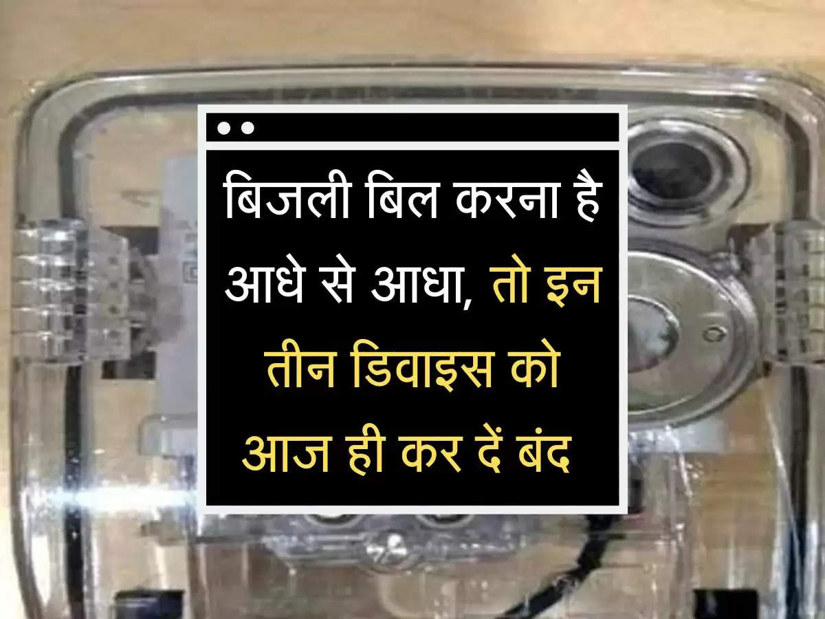 Electricity Bill : बिजली बिल करना है आधे से आधा, तो इन तीन डिवाइस को आज ही कर दें बंद 