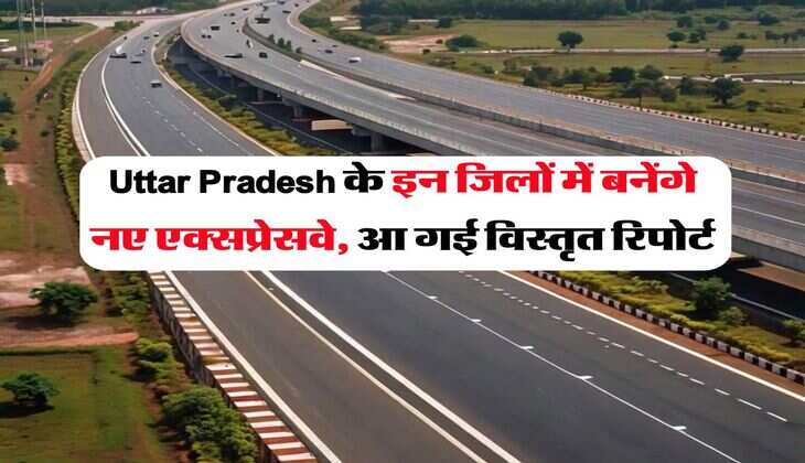 Uttar Pradesh के इन जिलों में बनेंगे नए एक्सप्रेसवे, आ गई विस्तृत रिपोर्ट