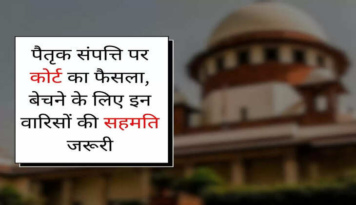 High Court : पैतृक संपत्ति पर कोर्ट का फैसला, बेचने के लिए इन वारिसों की सहमति जरूरी