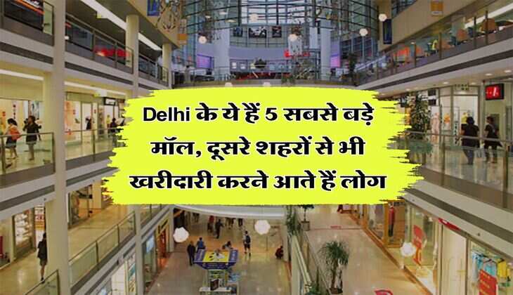 Delhi के ये हैं 5 सबसे बड़े मॉल, दूसरे शहरों से भी खरीदारी करने आते हैं लोग