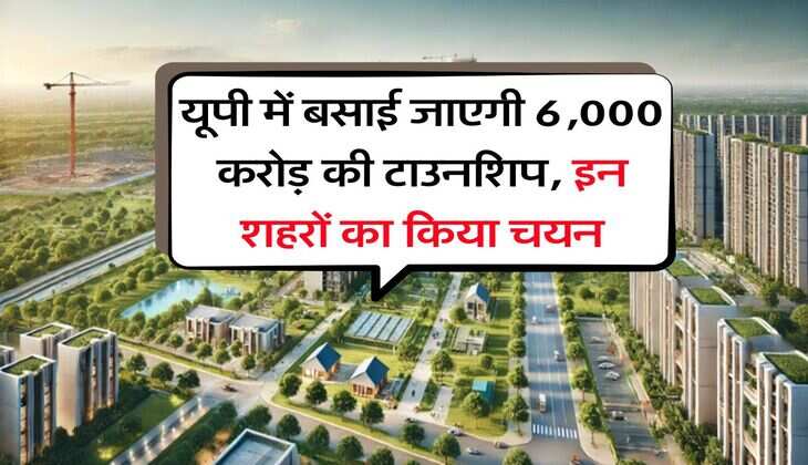 यूपी में बसाई जाएगी 6,000 करोड़ की टाउनशिप, इन शहरों का किया चयन