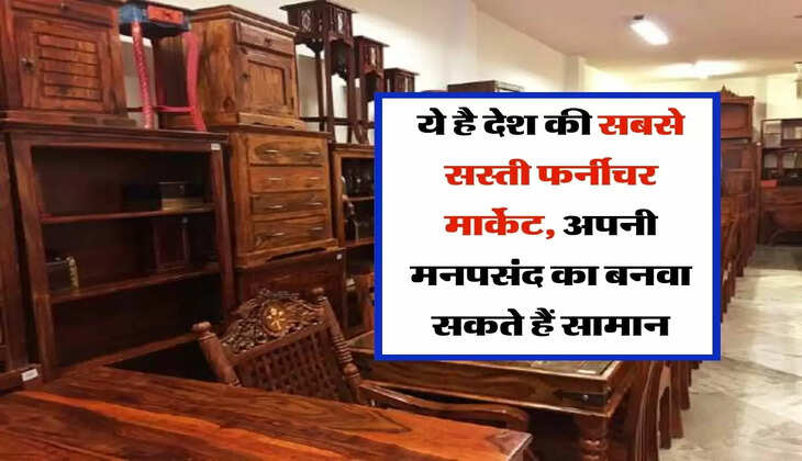 &nbsp;Cheapest Furniture Market : ये है देश की सबसे सस्ती फर्नीचर मार्केट, अपनी मनपसंद का बनवा सकते हैं सामान