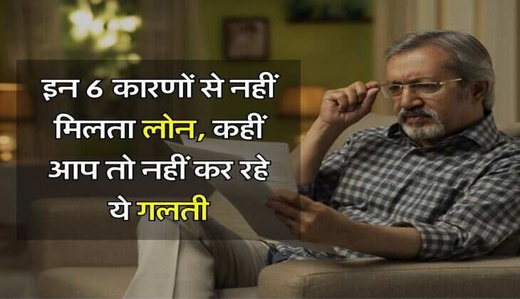 Loan Rejection Reason : इन 6 कारणों से नहीं मिलता लोन, कहीं आप तो नहीं कर रहे ये गलती