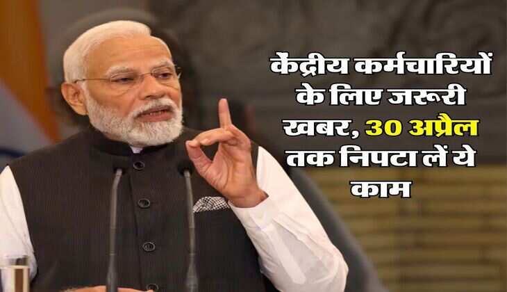 7th Pay Commission : केंद्रीय कर्मचारियों के लिए जरूरी खबर, 30 अप्रैल तक निपटा लें ये काम