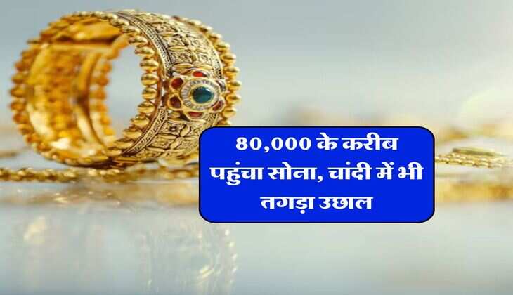 Gold Silver Rate : 80,000 के करीब पहुंचा सोना, चांदी में भी तगड़ा उछाल, जानिये आज का ताजा रेट 