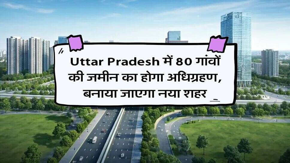 Uttar Pradesh में 80 गांवों की जमीन का होगा अधिग्रहण, बनाया जाएगा नया शहर