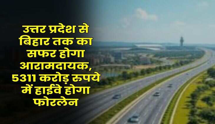 UP News : उत्तर प्रदेश से बिहार तक का सफर होगा आरामदायक, 5311 करोड़ रुपये में हाईवे होगा फोरलेन