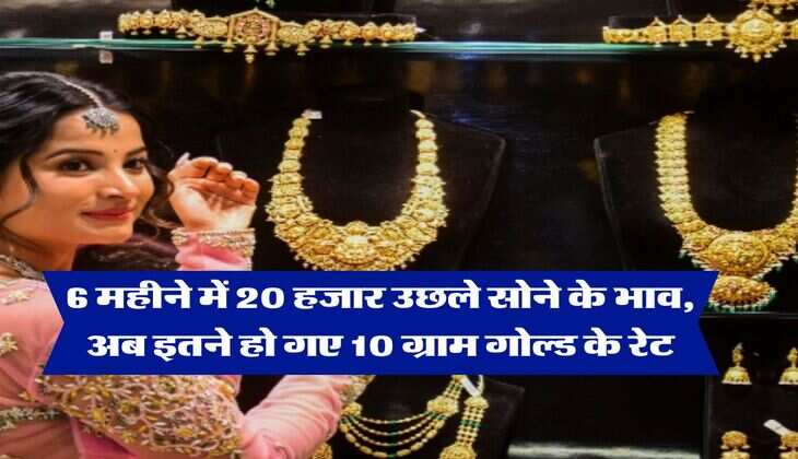 Gold Rate Hike : 6 महीने में 20 हजार उछले सोने के भाव, अब इतने हो गए 10 ग्राम गोल्ड के रेट