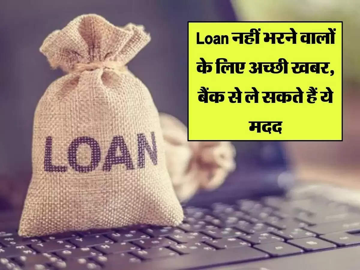 Loan नहीं भरने वालों के लिए अच्छी खबर, बैंक से ले सकते हैं ये मदद