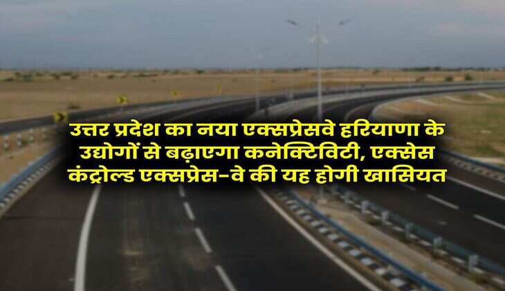 New Expressway in UP : उत्तर प्रदेश का नया एक्सप्रेसवे हरियाणा के उद्याेगों से बढ़ाएगा कनेक्टिविटी, एक्सेस कंट्रोल्ड एक्सप्रेस-वे की यह होगी खासियत