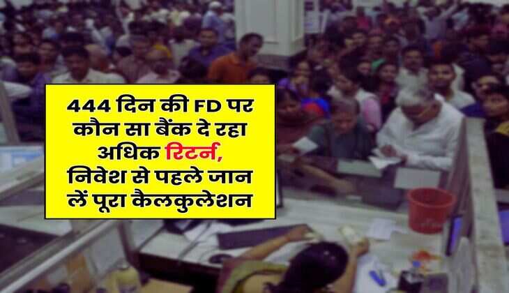 444 दिन की FD पर कौन सा बैंक दे रहा अधिक रिटर्न, निवेश से पहले जान लें पूरा कैलकुलेशन