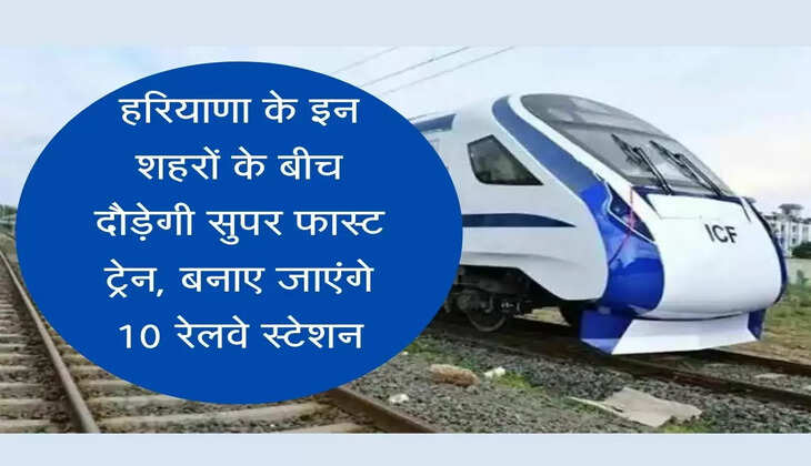 Delhi Hisar Super Fast Train  हरियाणा के इन शहरों के बीच दौड़ेगी सुपर फास्ट ट्रेन, बनाए जाएंगे 10 रेलवे स्टेशन 