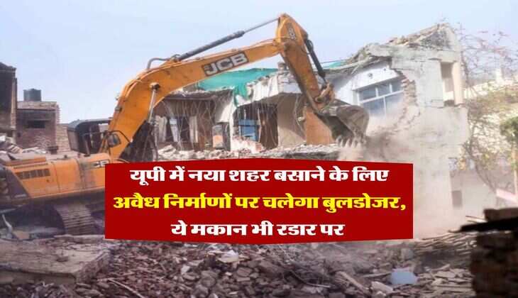 UP News : यूपी में नया शहर बसाने के लिए अवैध निर्माणों पर चलेगा बुलडोजर, ये मकान भी रडार पर 