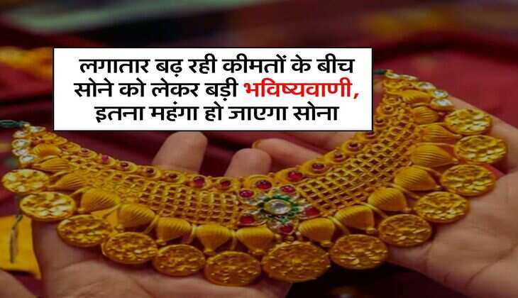 Gold Rate : लगातार बढ़ रही कीमतों के बीच सोने को लेकर बड़ी भविष्यवाणी, इतना महंगा हो जाएगा सोना