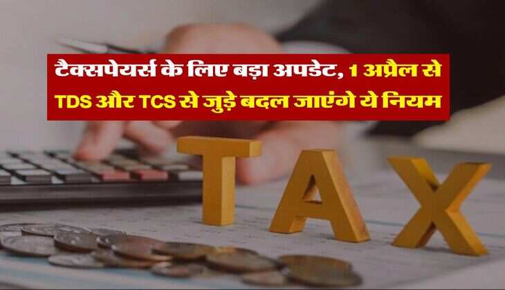 टैक्सपेयर्स के लिए बड़ा अपडेट, 1 अप्रैल से TDS और TCS से जुड़े बदल जाएंगे ये नियम