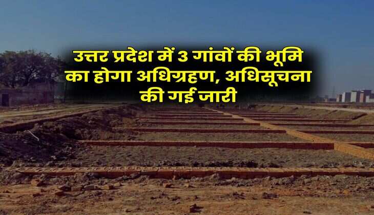 UP News : उत्तर प्रदेश में 3 गांवों की भूमि का होगा अधिग्रहण, अधिसूचना की गई जारी