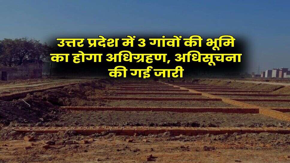 UP News : उत्तर प्रदेश में 3 गांवों की भूमि का होगा अधिग्रहण, अधिसूचना की गई जारी
