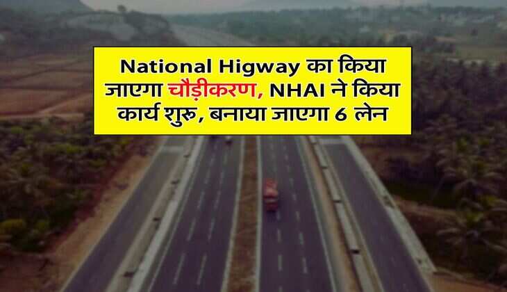National Higway का किया जाएगा चौड़ीकरण, NHAI ने किया कार्य शुरू, बनाया जाएगा 6 लेन
