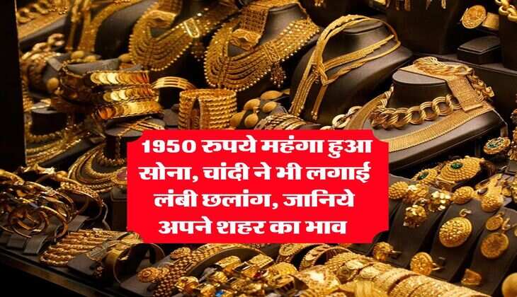 Gold Rate : 1950 रुपये महंगा हुआ सोना, चांदी ने भी लगाई लंबी छलांग, जानिये अपने शहर का भाव 