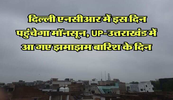 Monsoon Alert : दिल्ली एनसीआर में इस दिन पहुंचेगा मॉनसून, UP-उत्तराखंड में आ गए झमाझम बारिश के दिन