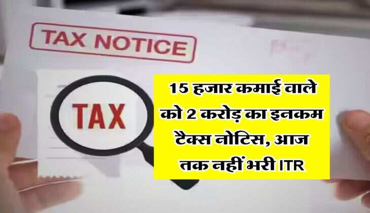 Income Tax Notice : 15 हजार कमाई वाले को 2 करोड़ का इनकम टैक्स नोटिस, आज तक नहीं भरी ITR