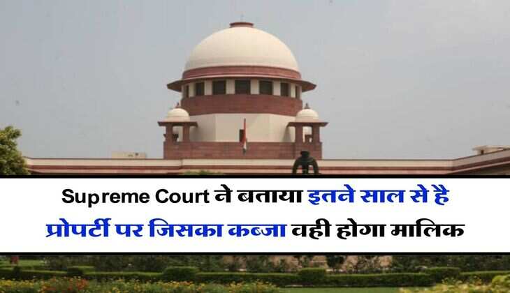 Supreme Court ने पलटा 2014 का फैसला, बताया इतने साल से है प्रोपर्टी पर जिसका कब्जा वही होगा मालिक