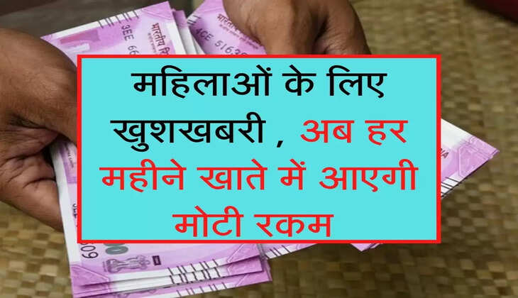 महिलाओं के लिए खुशखबरी , अब हर महीने खाते में आएगी मोटी रकम 