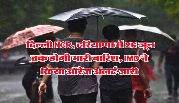 Monsoon Alert : दिल्ली NCR, हरियाणा में 26 जून तक होगी भारी बारिश, IMD ने किया ऑरेंज अलर्ट जारी