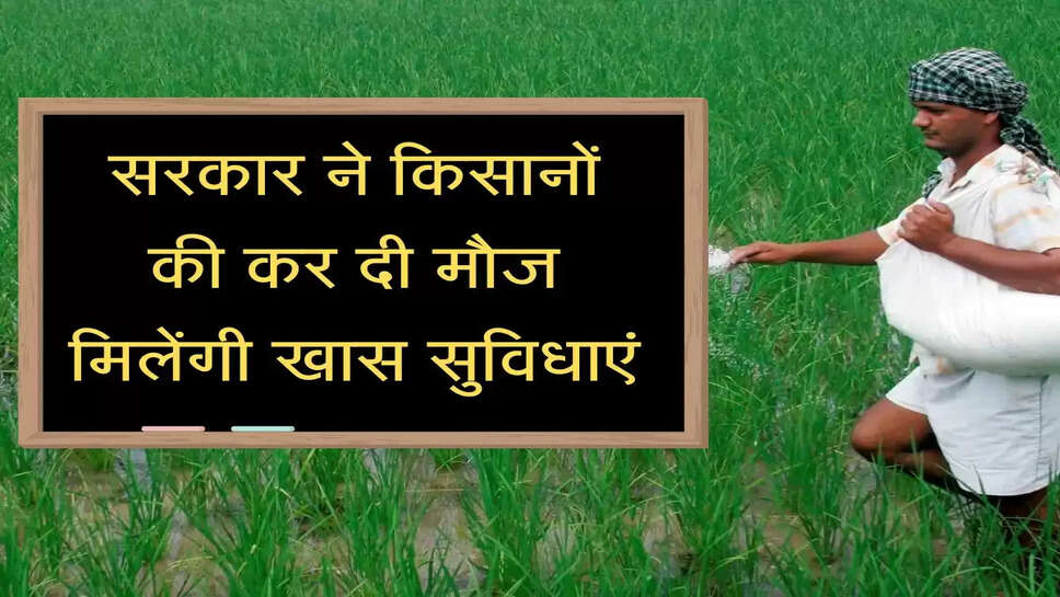 सरकार ने किसानों की कर दी मौज, मिलेंगी खास सुविधाएं