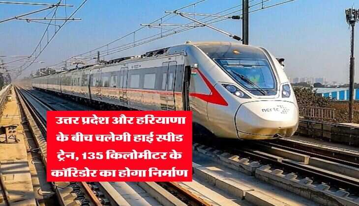 Railway Line : उत्तर प्रदेश और हरियाणा के बीच चलेगी हाई स्पीड ट्रेन, 135 किलोमीटर के कॉरिडोर का होगा निर्माण, यहां बनेंगे 15 स्टेशन