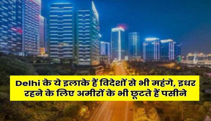Delhi के ये इलाके हैं विदेशों से भी महंगे, इधर रहने के लिए अमीरों के भी छूटते हैं पसीने