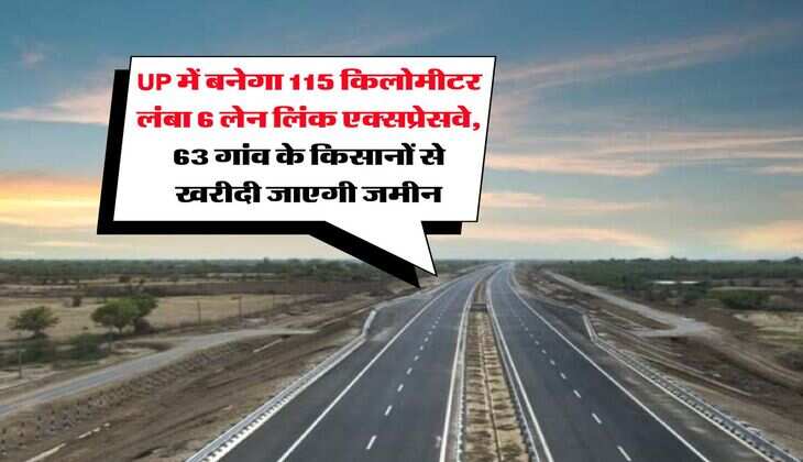 UP में बनेगा 115 किलोमीटर लंबा 6 लेन लिंक एक्सप्रेसवे, 63 गांव के किसानों से खरीदी जाएगी जमीन