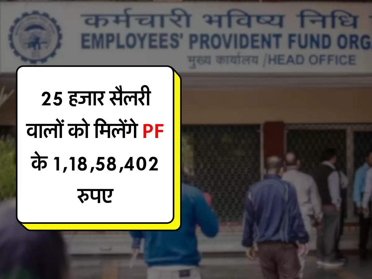 EPFO : 25 हजार सैलरी वालों को मिलेंगे PF के 1,18,58,402 रुपए