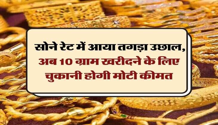 Gold Price Update:  साेने रेट में आया तगड़ा उछाल, अब 10 ग्राम खरीदने के लिए चुकानी होगी मोटी कीमत