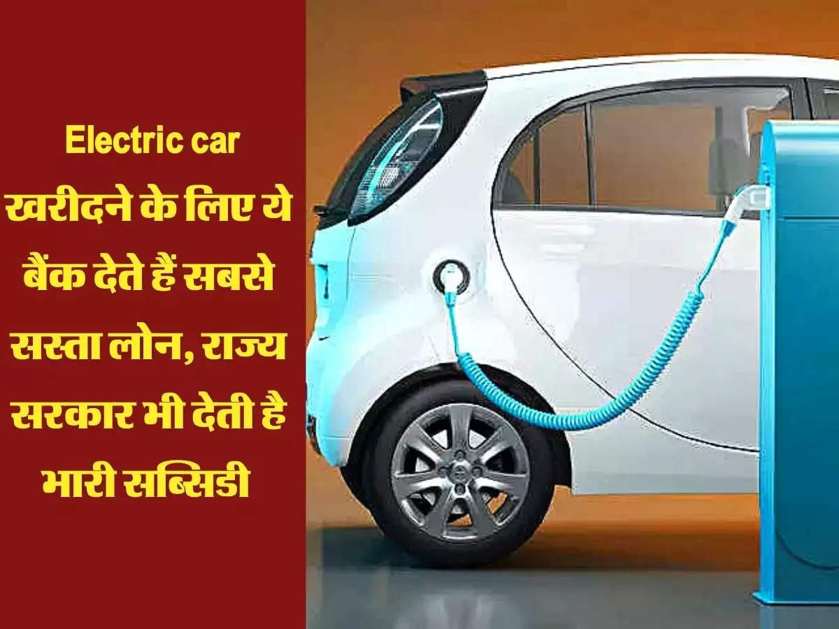  Electric car खरीदने के लिए ये बैंक देते हैं सबसे सस्ता लोन, राज्य सरकार भी देती है भारी सब्सिडी 