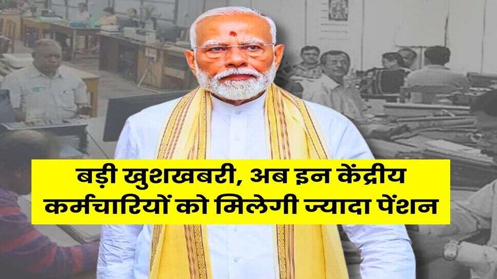 7th Pay Commission : बड़ी खुशखबरी, अब इन केंद्रीय कर्मचारियों को मिलेगी ज्यादा पेंशन