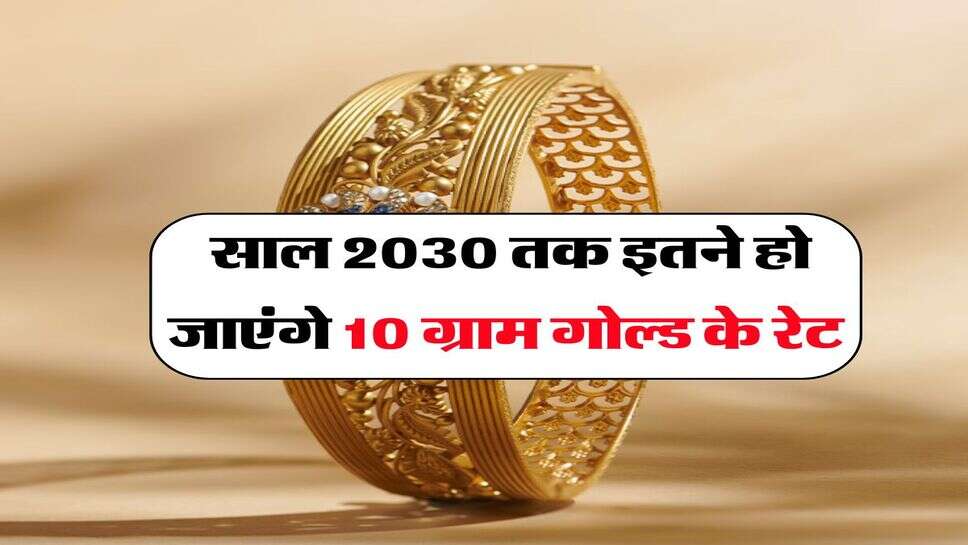 Gold Rate : साल 2030 तक इतने हो जाएंगे 10 ग्राम गोल्ड के रेट