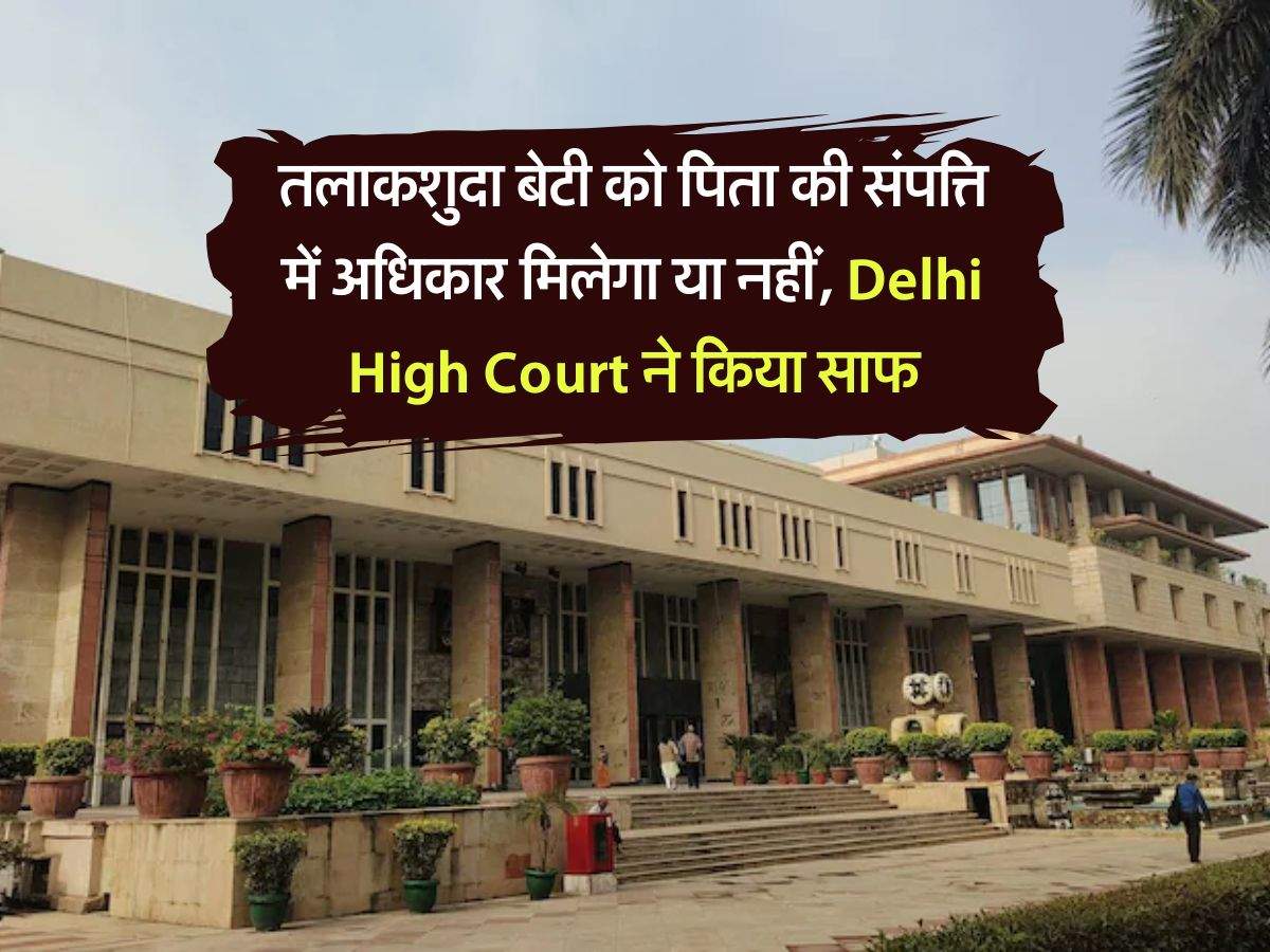 तलाकशुदा बेटी को पिता की संपत्ति में अधिकार मिलेगा या नहीं, Delhi High Court ने किया साफ